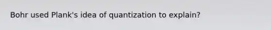 Bohr used Plank's idea of quantization to explain?