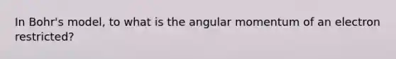 In Bohr's model, to what is the angular momentum of an electron restricted?