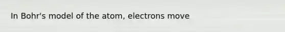 In Bohr's model of the atom, electrons move