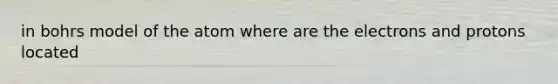 in bohrs model of the atom where are the electrons and protons located