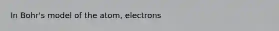 In Bohr's model of the atom, electrons