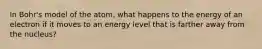 In Bohr's model of the atom, what happens to the energy of an electron if it moves to an energy level that is farther away from the nucleus?