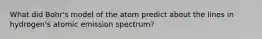 What did Bohr's model of the atom predict about the lines in hydrogen's atomic emission spectrum?