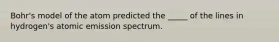 Bohr's model of the atom predicted the _____ of the lines in hydrogen's atomic emission spectrum.