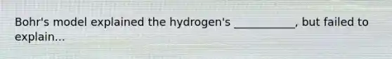 Bohr's model explained the hydrogen's ___________, but failed to explain...