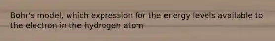 Bohr's model, which expression for the energy levels available to the electron in the hydrogen atom