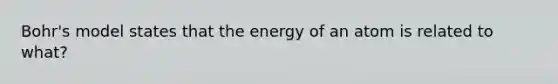 Bohr's model states that the energy of an atom is related to what?