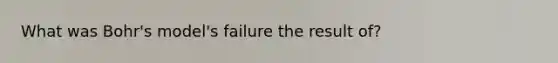 What was Bohr's model's failure the result of?