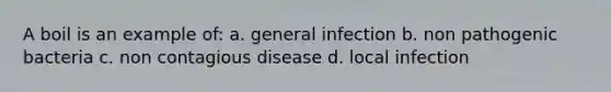 A boil is an example of: a. general infection b. non pathogenic bacteria c. non contagious disease d. local infection