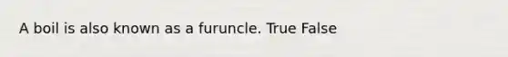 A boil is also known as a furuncle. True False