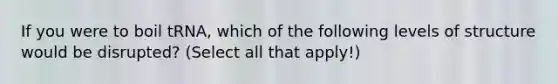 If you were to boil tRNA, which of the following levels of structure would be disrupted? (Select all that apply!)