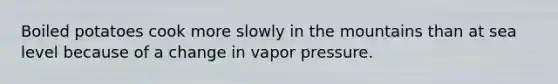 Boiled potatoes cook more slowly in the mountains than at sea level because of a change in vapor pressure.