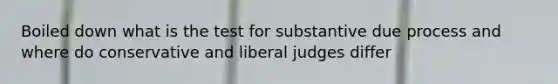 Boiled down what is the test for substantive due process and where do conservative and liberal judges differ