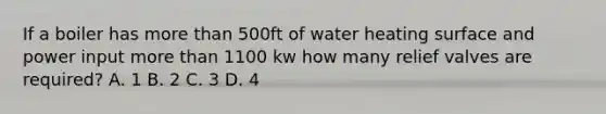 If a boiler has more than 500ft of water heating surface and power input more than 1100 kw how many relief valves are required? A. 1 B. 2 C. 3 D. 4