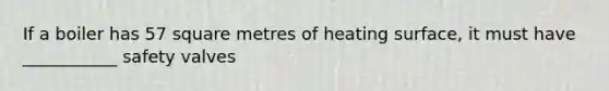 If a boiler has 57 square metres of heating surface, it must have ___________ safety valves