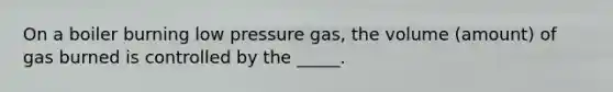 On a boiler burning low pressure gas, the volume (amount) of gas burned is controlled by the _____.