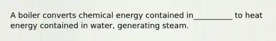 A boiler converts chemical energy contained in__________ to heat energy contained in water, generating steam.