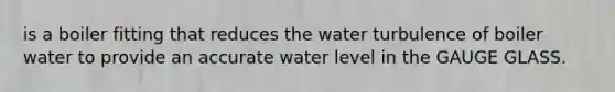 is a boiler fitting that reduces the water turbulence of boiler water to provide an accurate water level in the GAUGE GLASS.