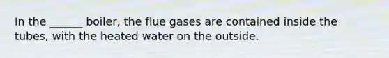 In the ______ boiler, the flue gases are contained inside the tubes, with the heated water on the outside.