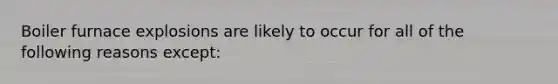 Boiler furnace explosions are likely to occur for all of the following reasons except: