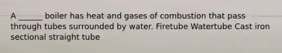 A ______ boiler has heat and gases of combustion that pass through tubes surrounded by water. Firetube Watertube Cast iron sectional straight tube