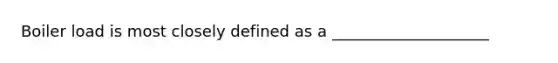 Boiler load is most closely defined as a ____________________