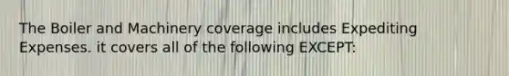 The Boiler and Machinery coverage includes Expediting Expenses. it covers all of the following EXCEPT: