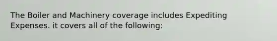 The Boiler and Machinery coverage includes Expediting Expenses. it covers all of the following: