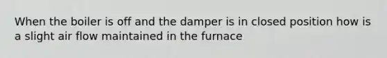 When the boiler is off and the damper is in closed position how is a slight air flow maintained in the furnace