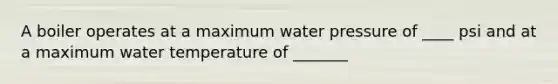 A boiler operates at a maximum water pressure of ____ psi and at a maximum water temperature of _______