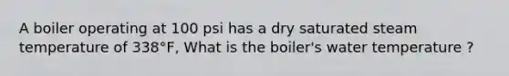 A boiler operating at 100 psi has a dry saturated steam temperature of 338°F, What is the boiler's water temperature ?