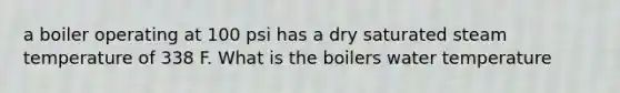 a boiler operating at 100 psi has a dry saturated steam temperature of 338 F. What is the boilers water temperature