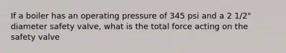 If a boiler has an operating pressure of 345 psi and a 2 1/2" diameter safety valve, what is the total force acting on the safety valve