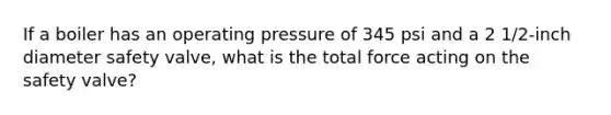 If a boiler has an operating pressure of 345 psi and a 2 1/2-inch diameter safety valve, what is the total force acting on the safety valve?