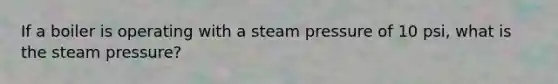 If a boiler is operating with a steam pressure of 10 psi, what is the steam pressure?