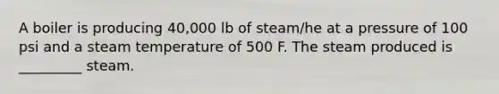 A boiler is producing 40,000 lb of steam/he at a pressure of 100 psi and a steam temperature of 500 F. The steam produced is _________ steam.