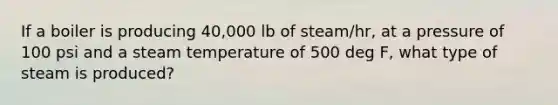 If a boiler is producing 40,000 lb of steam/hr, at a pressure of 100 psi and a steam temperature of 500 deg F, what type of steam is produced?