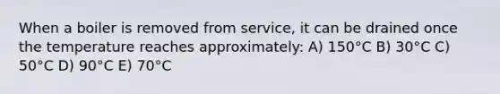 When a boiler is removed from service, it can be drained once the temperature reaches approximately: A) 150°C B) 30°C C) 50°C D) 90°C E) 70°C