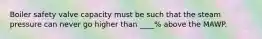 Boiler safety valve capacity must be such that the steam pressure can never go higher than ____% above the MAWP.