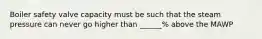 Boiler safety valve capacity must be such that the steam pressure can never go higher than ______% above the MAWP