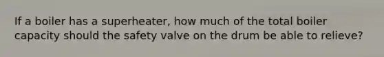 If a boiler has a superheater, how much of the total boiler capacity should the safety valve on the drum be able to relieve?