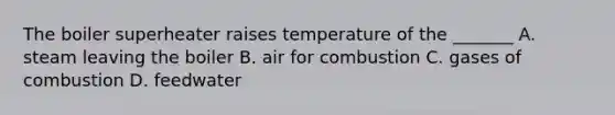 The boiler superheater raises temperature of the _______ A. steam leaving the boiler B. air for combustion C. gases of combustion D. feedwater