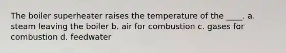 The boiler superheater raises the temperature of the ____. a. steam leaving the boiler b. air for combustion c. gases for combustion d. feedwater