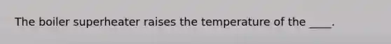 The boiler superheater raises the temperature of the ____.