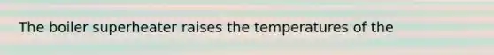 The boiler superheater raises the temperatures of the