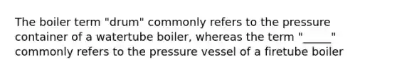 The boiler term "drum" commonly refers to the pressure container of a watertube boiler, whereas the term "_____" commonly refers to the pressure vessel of a firetube boiler