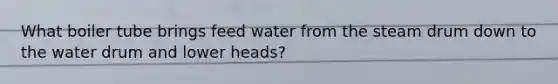 What boiler tube brings feed water from the steam drum down to the water drum and lower heads?