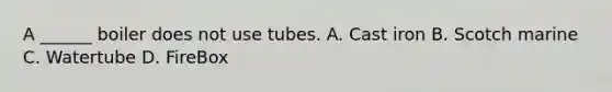 A ______ boiler does not use tubes. A. Cast iron B. Scotch marine C. Watertube D. FireBox