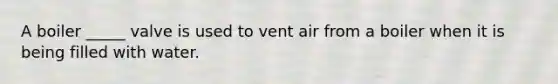 A boiler _____ valve is used to vent air from a boiler when it is being filled with water.