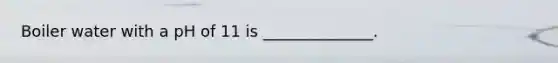 Boiler water with a pH of 11 is ______________.